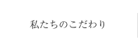 私たちのこだわり