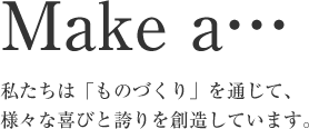 私たちは「ものづくり」を通じて、様々な喜びと誇りを創造しています。